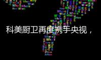 科美厨卫再度携手央视，彰显非凡品牌魅力