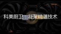 科美厨卫	�：凝聚精湛技术 引领节能厨房新潮流