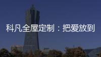 科凡全屋定制：把爱放到家居里发酵
，温度刚刚好