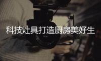 科技灶具打造厨房美好生活 智能烹饪解放双手