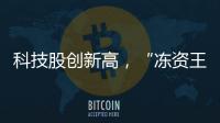科技股创新高，“冻资王”频诞生：港股迎来价值重估时刻
？