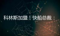 科林斯加盟！快船总裁：我们现在有能力让小卡回到小前锋位置