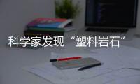 科学家发现“塑料岩石”：“塑料已成地球地质一部分”