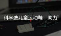 科学选儿童运动鞋
，助力儿童夏日轻运动