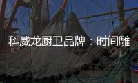 科威龙厨卫品牌
：时间雕琢匠心 技术成就永恒
