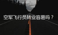 空军飞行员转业容易吗？转业后还能去民航继续飞么？相当的困难