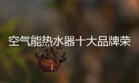 空气能热水器十大品牌荣事达	：高质量多功能更贴心