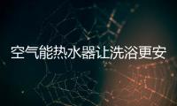 空气能热水器让洗浴更安全