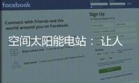 空间太阳能电站
： 让人类尽享来自太空的清洁能源