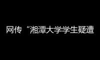 网传“湘潭大学学生疑遭投毒身亡”，警方通报：室友有重大作案嫌疑
