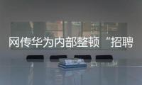 网传华为内部整顿“招聘作弊”、多名员工被罚	，内部人士证实