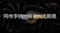 网传李铁一审被判无期是谣言，目前李铁案还未开庭