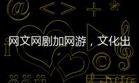 网文网剧加网游

，文化出海“新三样”迅速崛起