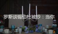 罗斯谈锡伯杜被炒：当你带着3000万美元离开时 你不会生气的