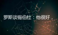 罗斯谈锡伯杜：他很好
，当你拿着3000万美元离开，你不可能生气
