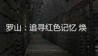 罗山：追寻红色记忆 焕发新的生机