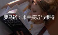 罗马诺�：米兰接近与根特达成协议，正在与阿奇