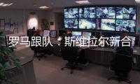 罗马跟队：斯维拉尔新合同年薪400万欧，无解约金条款