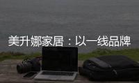 美升娜家居�：以一线品牌实力
，定义当代中国人的美学生活