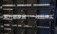 美升娜家居	：一线品牌实力铸就品质传奇