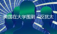 美国在大学围剿“反犹太主义”�，并非“政治正确”那么简单
