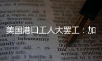美国港口工人大罢工
：加薪62%，抵制自动化