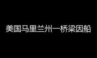 美国马里兰州一桥梁因船只撞击发生坍塌
，至少7人落水