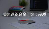 美之选铝合金门窗：品质苛求 匠心缔造