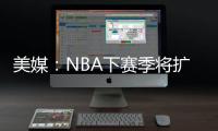 美媒�：NBA下赛季将扩张至32支球队	
，候选不止有西雅图和拉斯维加斯