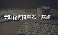 美联储再降息25个基点
，明年或将放缓降息步伐