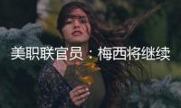 美职联官员：梅西将继续履行在迈阿密国际的合同
，直到年底到期