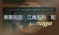 美菱吊顶：江南系列，配出最美家居色彩