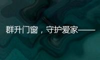 群升门窗，守护爱家——让家的味道团聚