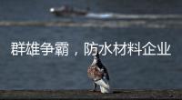 群雄争霸，防水材料企业要保持理性踏实做事