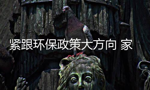 紧跟具企坚持环保路线