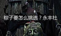 粽子要怎么挑选
？永丰社区这堂课揭秘不法商家套路