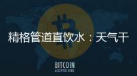 精格管道直饮水：天气干燥除了多喝水，更要喝好水