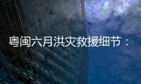 粤闽六月洪灾救援细节：徒步进“孤岛”，互救“一家人齐上阵”