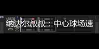 纳达尔叔叔：中心球场速度可能偏快，对阿卡略显不利