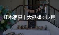 红木家具十大品牌：以用户为中心 实现企业盈利
