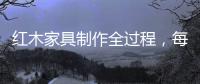 红木家具制作全过程，每道工序都有讲究