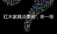 红木家具淡季潮，来一场“头脑风暴”