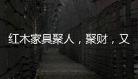 红木家具聚人，聚财
，又聚气!