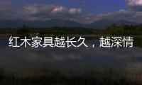 红木家具越长久
，越深情浓韵