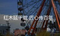 红木延千载 匠心传百年