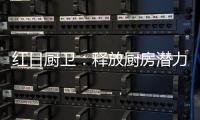 红日厨卫：释放厨房潜力
，为惬意生活赋能