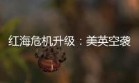 红海危机升级：美英空袭，胡塞武装誓言报复