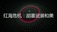 红海危机：胡塞武装和美以会不会硬碰硬