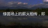 绿茵场上的薪火相传，即将上演！