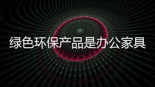 特别是环保对于办公家具产品